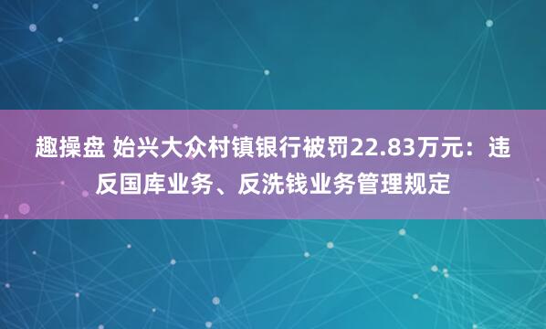趣操盘 始兴大众村镇银行被罚22.83万元：违反国库业务、反洗钱业务管理规定