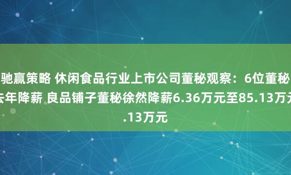驰赢策略 休闲食品行业上市公司董秘观察：6位董秘去年降薪 良品铺子董秘徐然降薪6.36万元至85.13万元