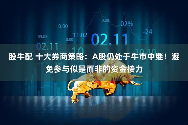 股牛配 十大券商策略：A股仍处于牛市中继！避免参与似是而非的资金接力