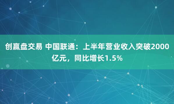 创赢盘交易 中国联通：上半年营业收入突破2000亿元，同比增长1.5%