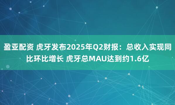 盈亚配资 虎牙发布2025年Q2财报：总收入实现同比环比增长 虎牙总MAU达到约1.6亿