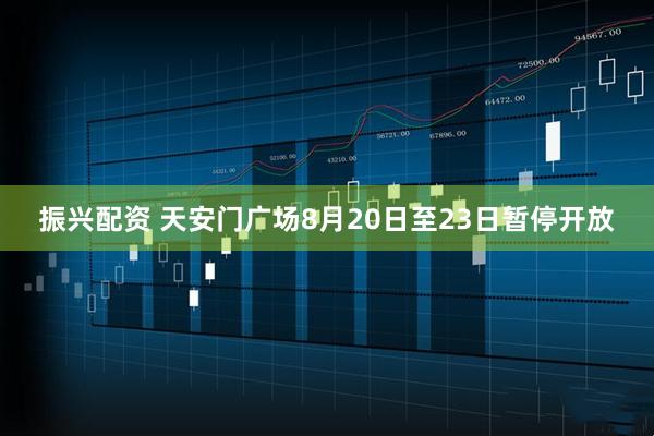 振兴配资 天安门广场8月20日至23日暂停开放