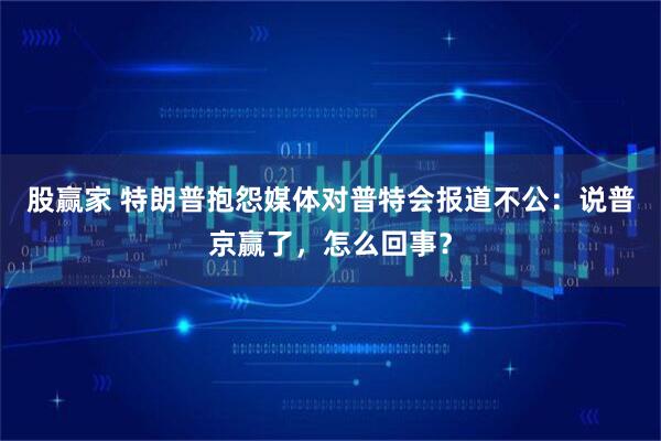 股赢家 特朗普抱怨媒体对普特会报道不公：说普京赢了，怎么回事？