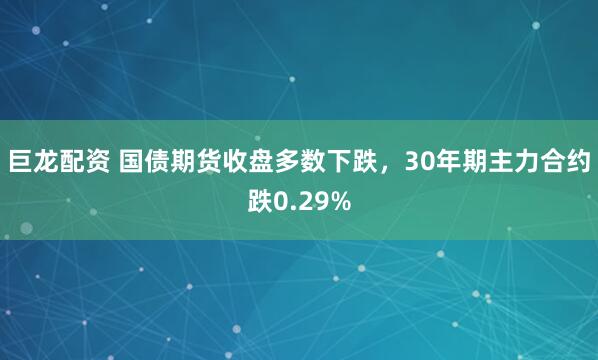 巨龙配资 国债期货收盘多数下跌，30年期主力合约跌0.29%
