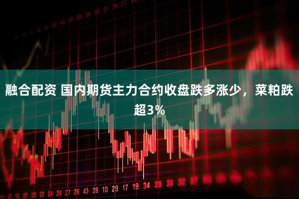 融合配资 国内期货主力合约收盘跌多涨少，菜粕跌超3%