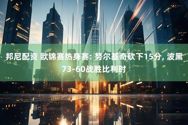 邦尼配资 欧锦赛热身赛: 努尔基奇砍下15分, 波黑73-60战胜比利时