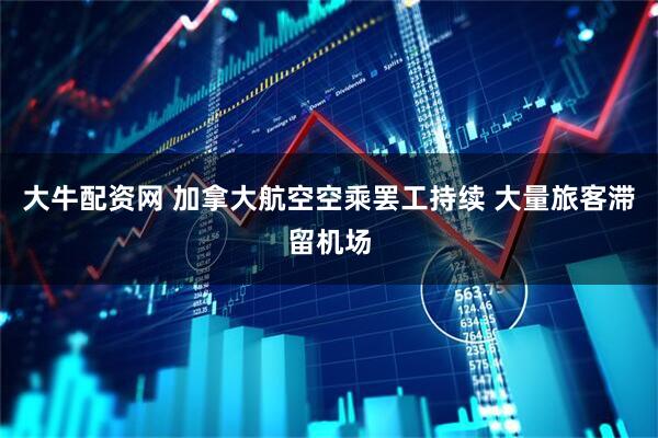 大牛配资网 加拿大航空空乘罢工持续 大量旅客滞留机场