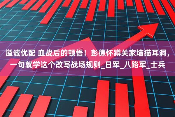 溢诚优配 血战后的顿悟！彭德怀蹲关家垴猫耳洞，一句就学这个改写战场规则_日军_八路军_士兵