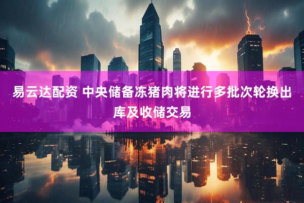 易云达配资 中央储备冻猪肉将进行多批次轮换出库及收储交易