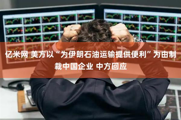 亿米网 美方以“为伊朗石油运输提供便利”为由制裁中国企业 中方回应