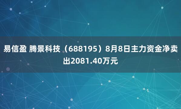 易信盈 腾景科技（688195）8月8日主力资金净卖出2081.40万元