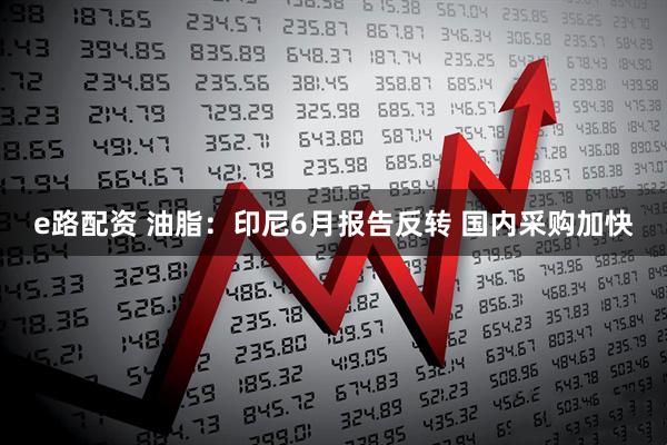 e路配资 油脂：印尼6月报告反转 国内采购加快