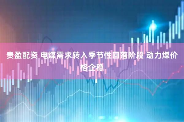 贵盈配资 电煤需求转入季节性回落阶段 动力煤价格企稳