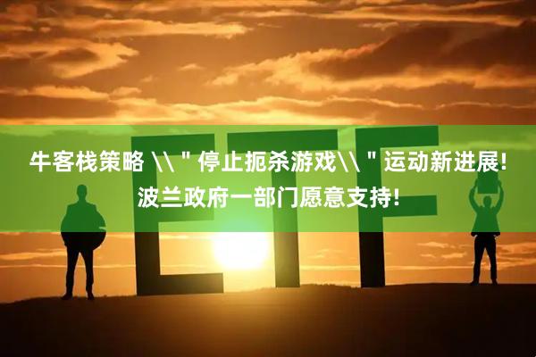 牛客栈策略 \＂停止扼杀游戏\＂运动新进展!波兰政府一部门愿意支持!