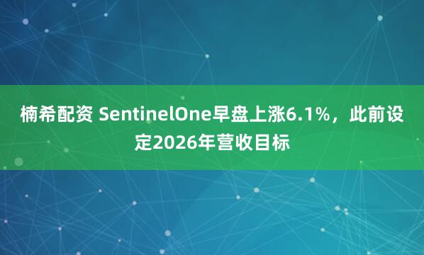 楠希配资 SentinelOne早盘上涨6.1%，此前设定2026年营收目标