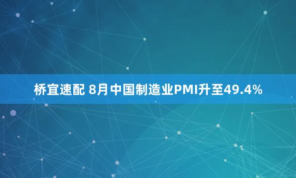 桥宜速配 8月中国制造业PMI升至49.4%