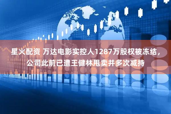 星火配资 万达电影实控人1287万股权被冻结，公司此前已遭王健林甩卖并多次减持