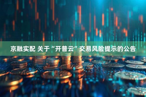 京融实配 关于“开普云”交易风险提示的公告