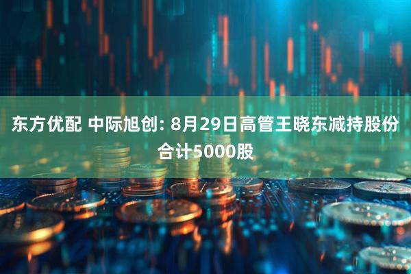 东方优配 中际旭创: 8月29日高管王晓东减持股份合计5000股