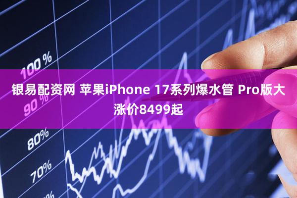 银易配资网 苹果iPhone 17系列爆水管 Pro版大涨价8499起