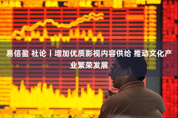 易信盈 社论丨增加优质影视内容供给 推动文化产业繁荣发展