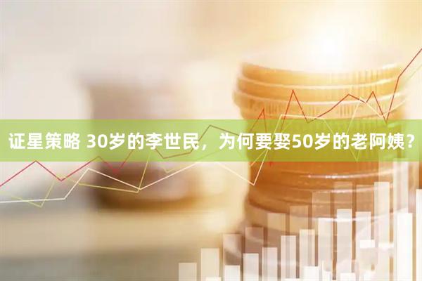 证星策略 30岁的李世民，为何要娶50岁的老阿姨？