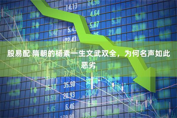 股易配 隋朝的杨素一生文武双全，为何名声如此恶劣