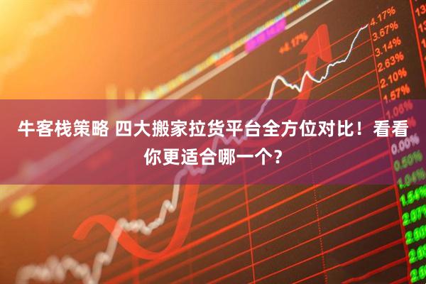 牛客栈策略 四大搬家拉货平台全方位对比！看看你更适合哪一个？