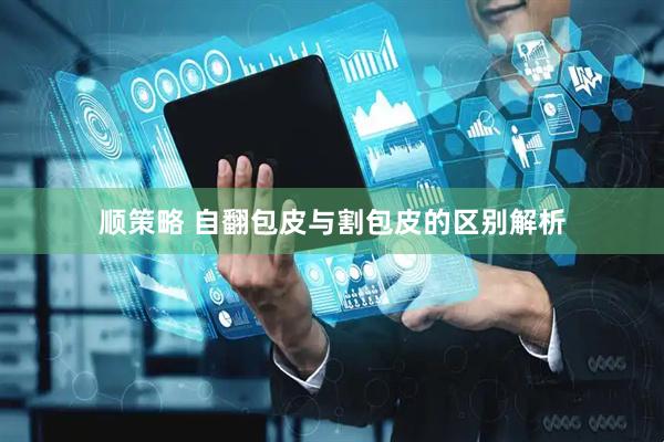顺策略 自翻包皮与割包皮的区别解析