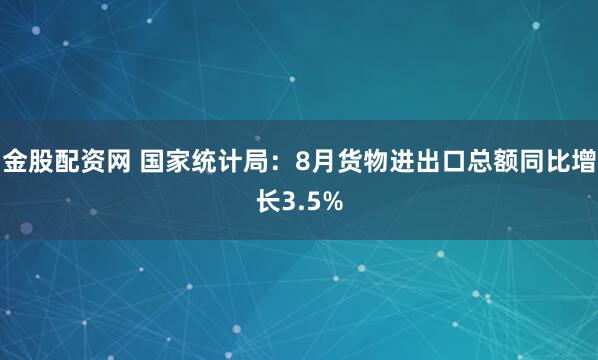 金股配资网 国家统计局：8月货物进出口总额同比增长3.5%