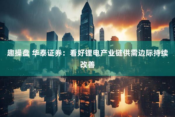 趣操盘 华泰证券：看好锂电产业链供需边际持续改善