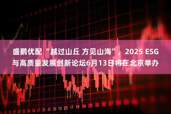 盛鹏优配 “越过山丘 方见山海”，2025 ESG与高质量发展创新论坛6月13日将在北京举办