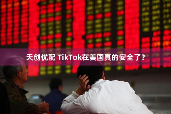 天创优配 TikTok在美国真的安全了？