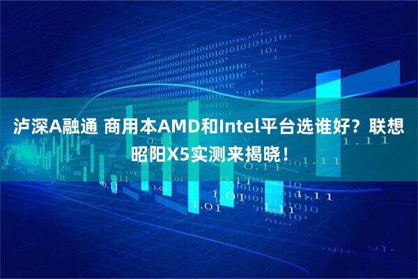 泸深A融通 商用本AMD和Intel平台选谁好？联想昭阳X5实测来揭晓！