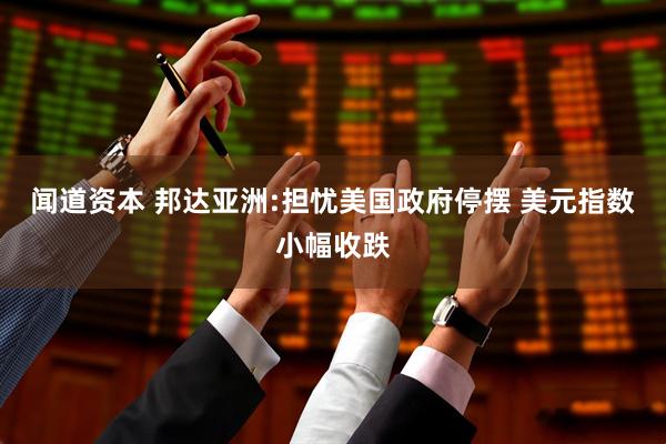 闻道资本 邦达亚洲:担忧美国政府停摆 美元指数小幅收跌