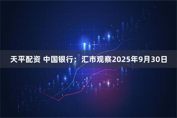 天平配资 中国银行：汇市观察2025年9月30日