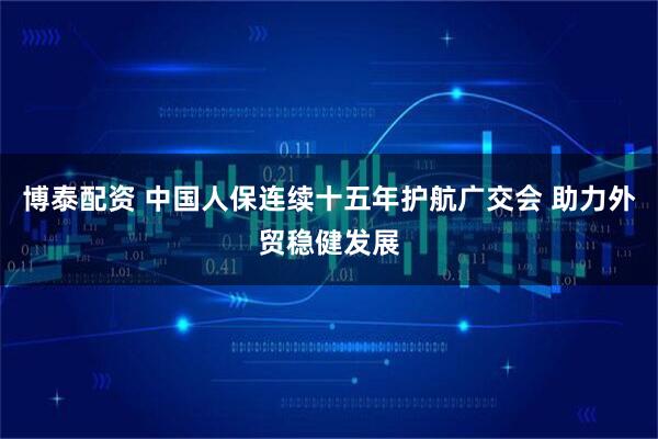 博泰配资 中国人保连续十五年护航广交会 助力外贸稳健发展
