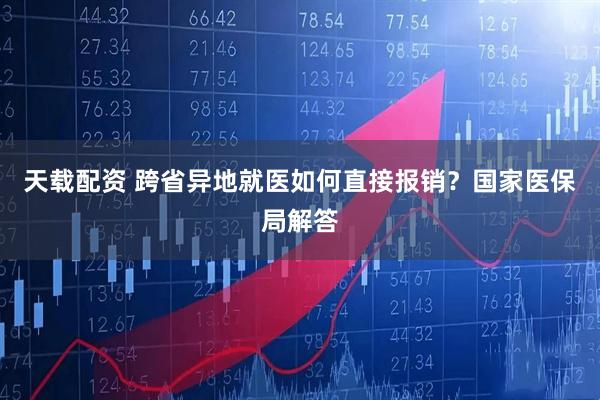 天载配资 跨省异地就医如何直接报销？国家医保局解答