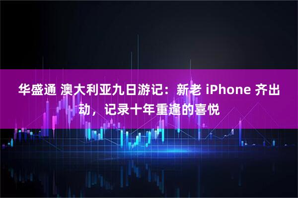华盛通 澳大利亚九日游记：新老 iPhone 齐出动，记录十年重逢的喜悦