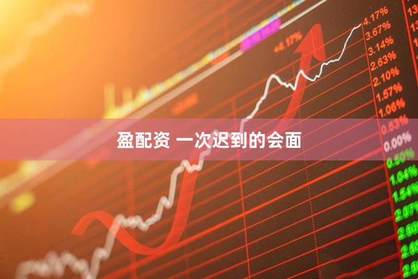 盈配资 一次迟到的会面