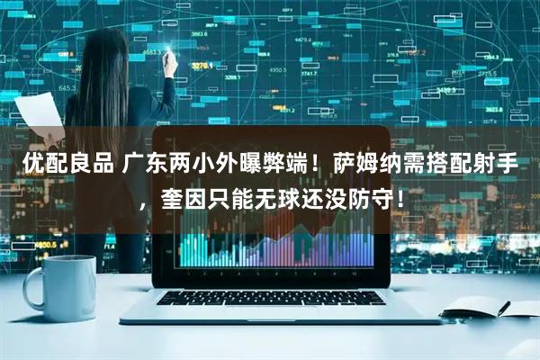 优配良品 广东两小外曝弊端！萨姆纳需搭配射手，奎因只能无球还没防守！