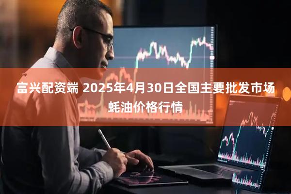 富兴配资端 2025年4月30日全国主要批发市场蚝油价格行情