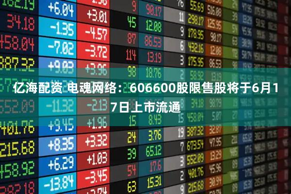 亿海配资 电魂网络：606600股限售股将于6月17日上市流通
