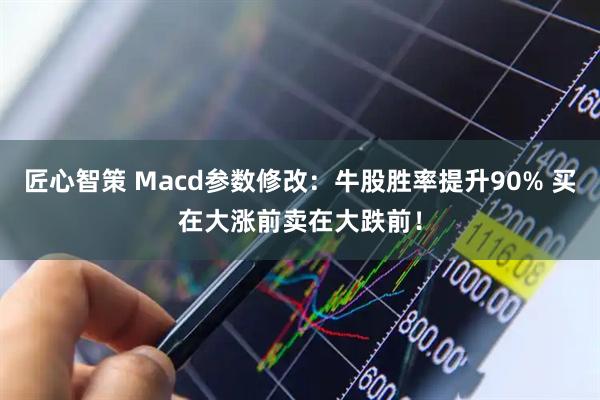 匠心智策 Macd参数修改：牛股胜率提升90% 买在大涨前卖在大跌前！