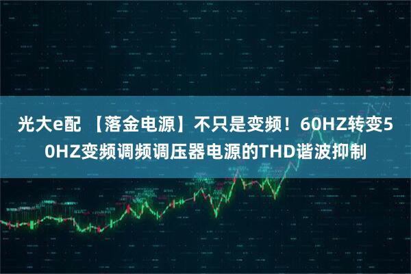 光大e配 【落金电源】不只是变频！60HZ转变50HZ变频调频调压器电源的THD谐波抑制