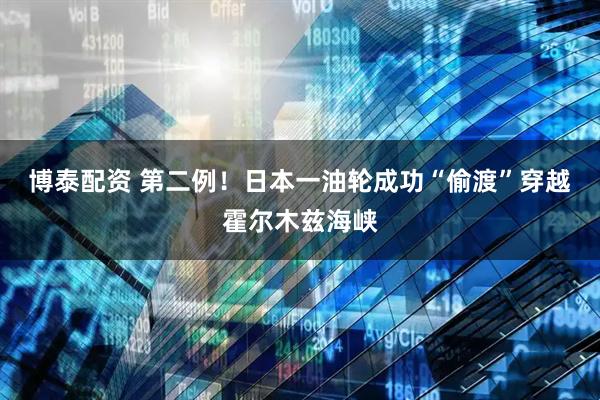 博泰配资 第二例！日本一油轮成功“偷渡”穿越霍尔木兹海峡