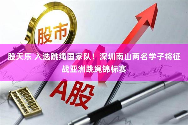 股天乐 入选跳绳国家队！深圳南山两名学子将征战亚洲跳绳锦标赛