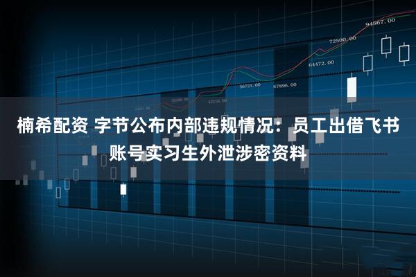 楠希配资 字节公布内部违规情况：员工出借飞书账号实习生外泄涉密资料